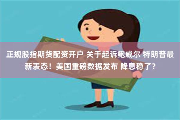 正规股指期货配资开户 关于起诉鲍威尔 特朗普最新表态！美国重磅数据发布 降息稳了？