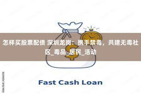 怎样买股票配债 深圳龙岗：携手禁毒，共建无毒社区_毒品_居民_活动