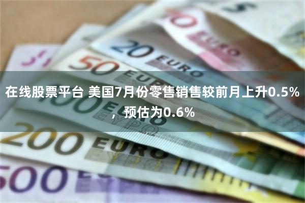 在线股票平台 美国7月份零售销售较前月上升0.5%，预估为0.6%