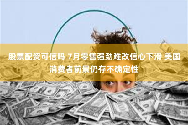 股票配资可信吗 7月零售强劲难改信心下滑 美国消费者前景仍存不确定性