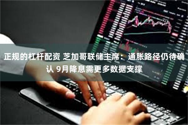正规的杠杆配资 芝加哥联储主席：通胀路径仍待确认 9月降息需更多数据支撑