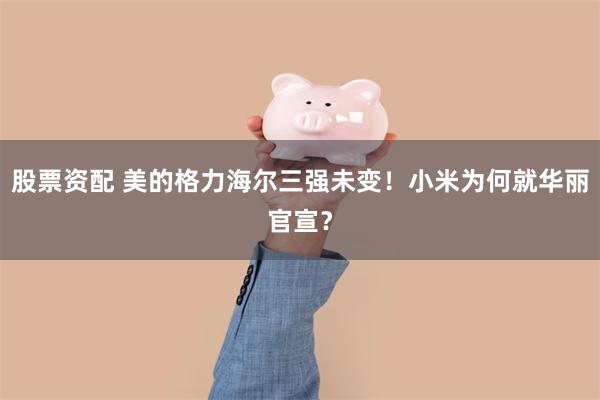 股票资配 美的格力海尔三强未变！小米为何就华丽官宣？