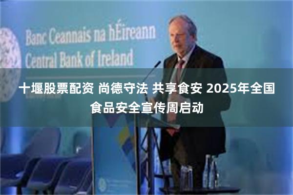 十堰股票配资 尚德守法 共享食安 2025年全国食品安全宣传周启动