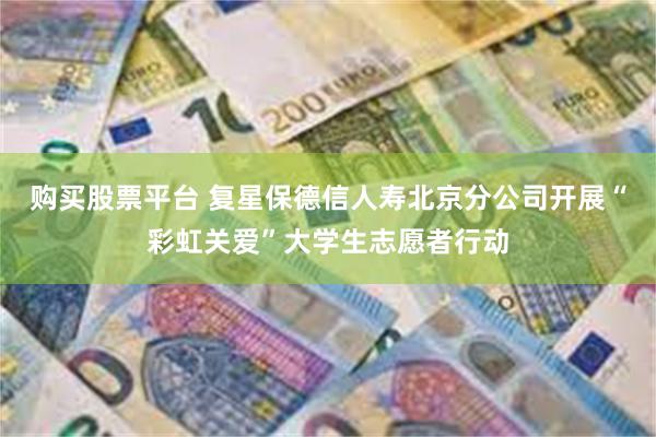 购买股票平台 复星保德信人寿北京分公司开展“彩虹关爱”大学生志愿者行动