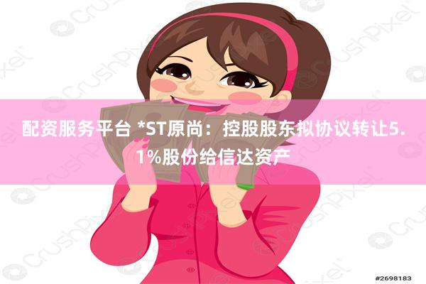 配资服务平台 *ST原尚：控股股东拟协议转让5.1%股份给信达资产