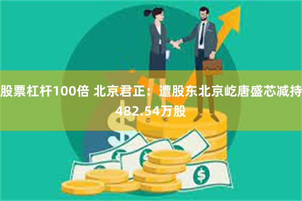 股票杠杆100倍 北京君正：遭股东北京屹唐盛芯减持482.54万股
