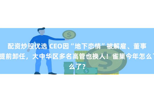 配资炒股优选 CEO因“地下恋情”被解雇、董事长提前卸任，大中华区多名高管也换人！雀巢今年怎么了？