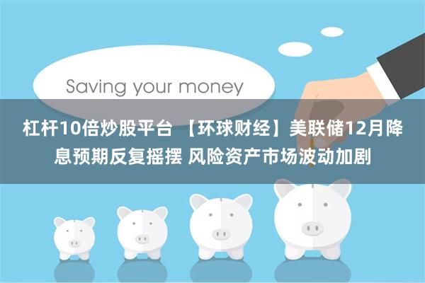 杠杆10倍炒股平台 【环球财经】美联储12月降息预期反复摇摆 风险资产市场波动加剧