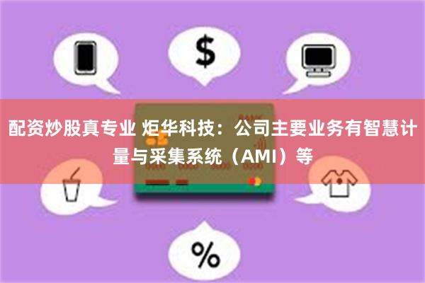 配资炒股真专业 炬华科技:公司主要业务有智慧计量与采集系统(AMI)等