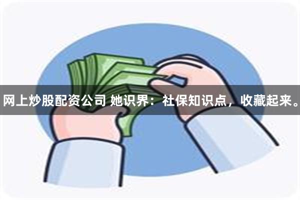 网上炒股配资公司 她识界：社保知识点，收藏起来。