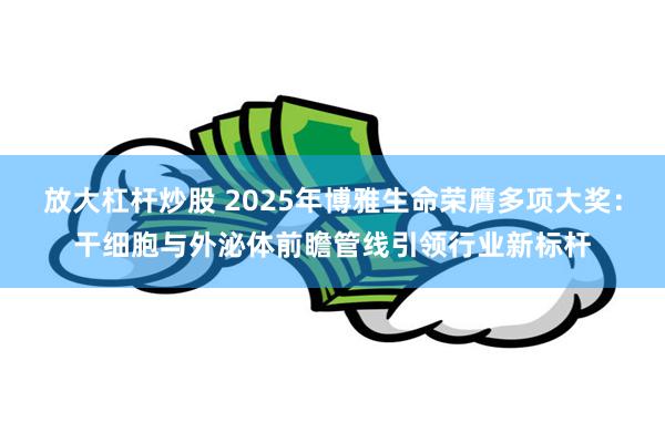 放大杠杆炒股 2025年博雅生命荣膺多项大奖：干细胞与外泌体前瞻管线引领行业新标杆