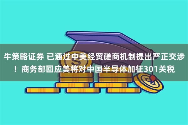 牛策略证券 已通过中美经贸磋商机制提出严正交涉！商务部回应美将对中国半导体加征301关税