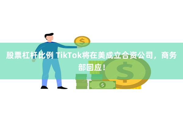 股票杠杆比例 TikTok将在美成立合资公司，商务部回应！