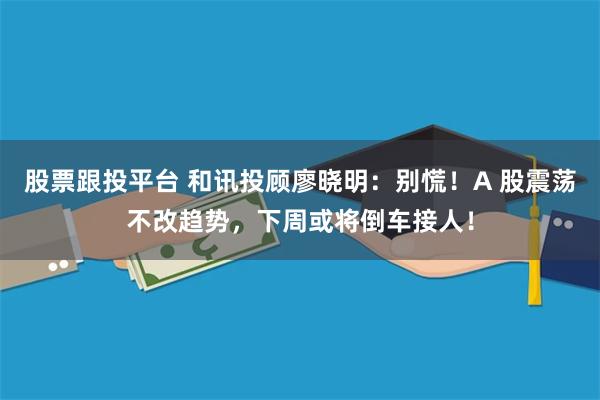 股票跟投平台 和讯投顾廖晓明：别慌！A 股震荡不改趋势，下周或将倒车接人！