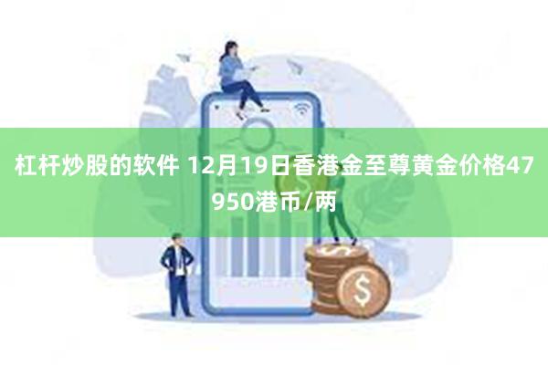 杠杆炒股的软件 12月19日香港金至尊黄金价格47950港币/两