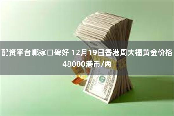 配资平台哪家口碑好 12月19日香港周大福黄金价格48000港币/两