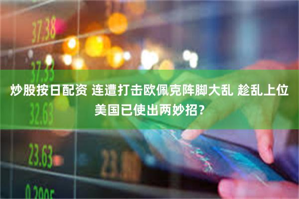 炒股按日配资 连遭打击欧佩克阵脚大乱 趁乱上位美国已使出两妙招？