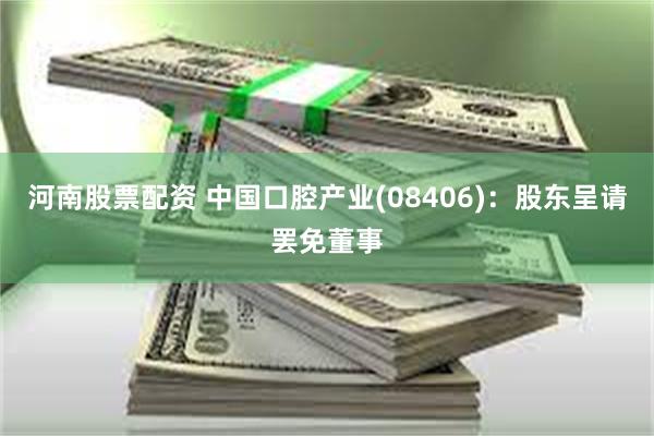 河南股票配资 中国口腔产业(08406)：股东呈请罢免董事