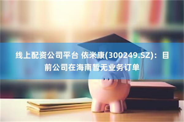 线上配资公司平台 依米康(300249.SZ)：目前公司在海南暂无业务订单