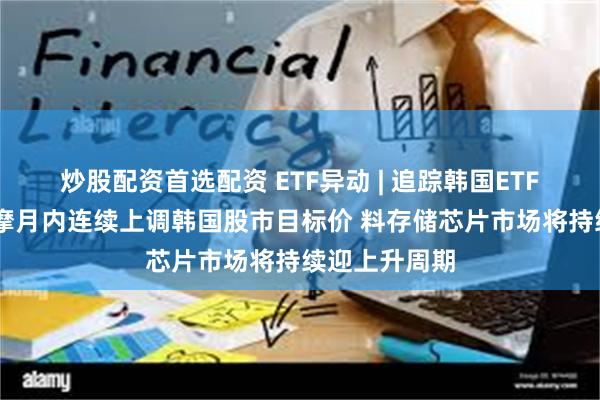 炒股配资首选配资 ETF异动 | 追踪韩国ETF再度上行 小摩月内连续上调韩国股市目标价 料存储芯片市场将持续迎上升周期