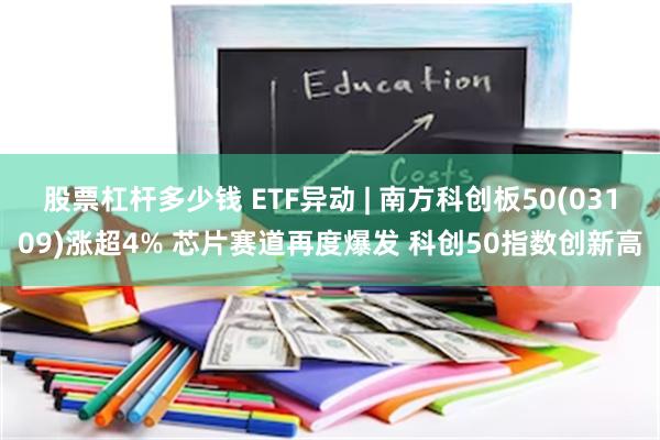 股票杠杆多少钱 ETF异动 | 南方科创板50(03109)涨超4% 芯片赛道再度爆发 科创50指数创新高