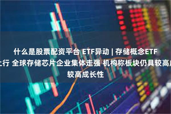 什么是股票配资平台 ETF异动 | 存储概念ETF持续上行 全球存储芯片企业集体走强 机构称板块仍具较高成长性