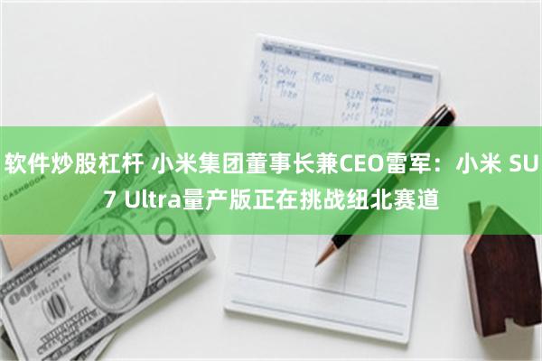 软件炒股杠杆 小米集团董事长兼CEO雷军：小米 SU7 Ultra量产版正在挑战纽北赛道