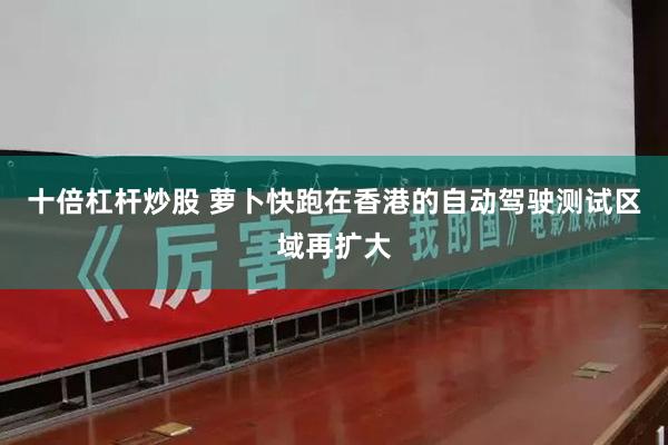 十倍杠杆炒股 萝卜快跑在香港的自动驾驶测试区域再扩大