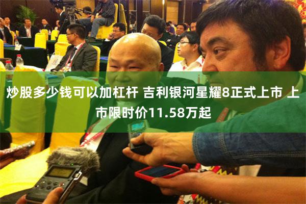 炒股多少钱可以加杠杆 吉利银河星耀8正式上市 上市限时价11.58万起