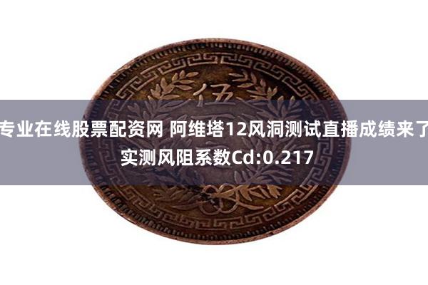 专业在线股票配资网 阿维塔12风洞测试直播成绩来了 实测风阻系数Cd:0.217