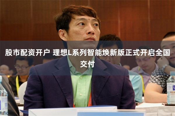 股市配资开户 理想L系列智能焕新版正式开启全国交付