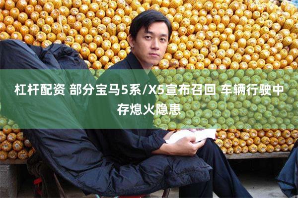 杠杆配资 部分宝马5系/X5宣布召回 车辆行驶中存熄火隐患