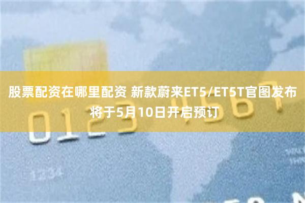 股票配资在哪里配资 新款蔚来ET5/ET5T官图发布 将于5月10日开启预订
