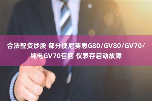 合法配资炒股 部分捷尼赛思G80/GV80/GV70/纯电GV70召回 仪表存启动故障