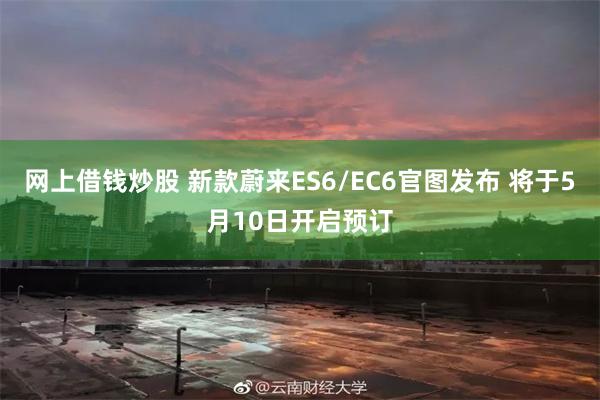 网上借钱炒股 新款蔚来ES6/EC6官图发布 将于5月10日开启预订