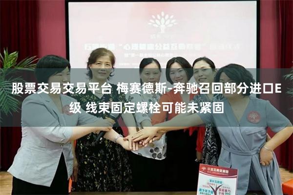 股票交易交易平台 梅赛德斯-奔驰召回部分进口E级 线束固定螺栓可能未紧固