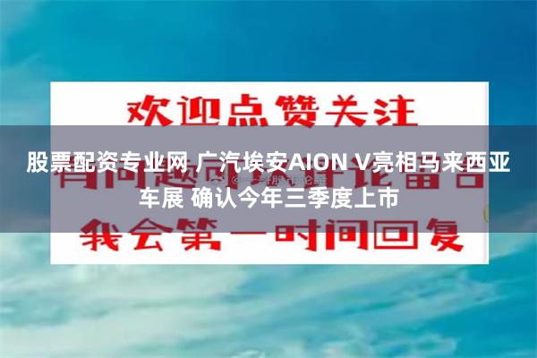 股票配资专业网 广汽埃安AION V亮相马来西亚车展 确认今年三季度上市