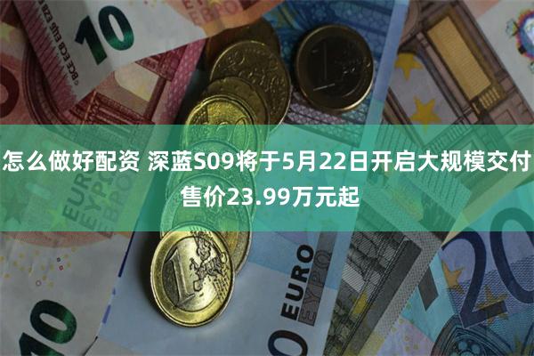 怎么做好配资 深蓝S09将于5月22日开启大规模交付 售价23.99万元起