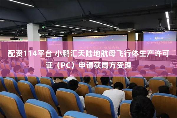 配资114平台 小鹏汇天陆地航母飞行体生产许可证（PC）申请获局方受理