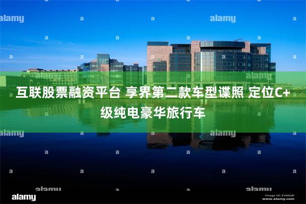 互联股票融资平台 享界第二款车型谍照 定位C+级纯电豪华旅行车