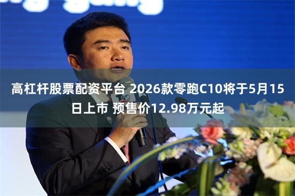 高杠杆股票配资平台 2026款零跑C10将于5月15日上市 预售价12.98万元起