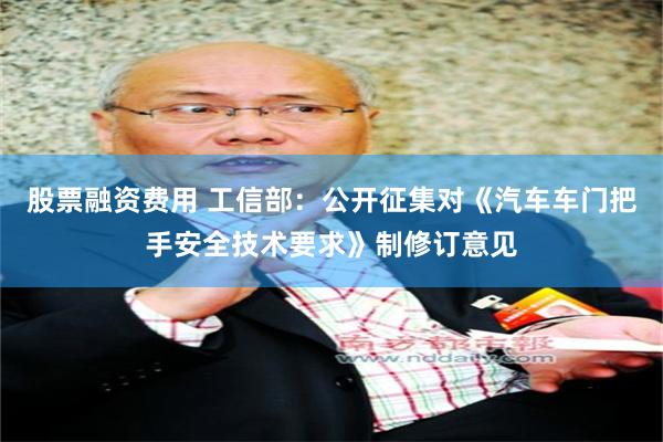 股票融资费用 工信部：公开征集对《汽车车门把手安全技术要求》制修订意见