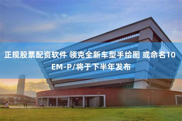 正规股票配资软件 领克全新车型手绘图 或命名10 EM-P/将于下半年发布