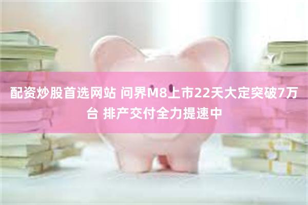配资炒股首选网站 问界M8上市22天大定突破7万台 排产交付全力提速中