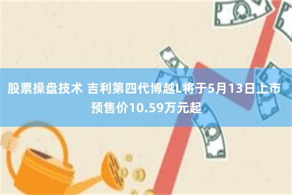 股票操盘技术 吉利第四代博越L将于5月13日上市 预售价10.59万元起