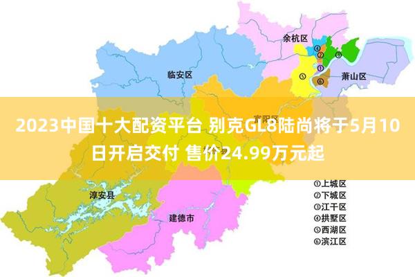 2023中国十大配资平台 别克GL8陆尚将于5月10日开启交付 售价24.99万元起