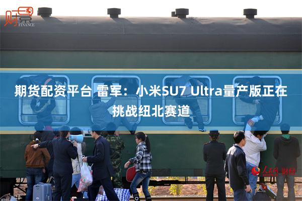 期货配资平台 雷军：小米SU7 Ultra量产版正在挑战纽北赛道