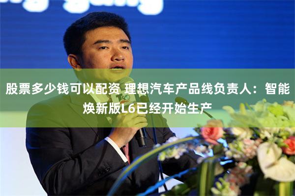 股票多少钱可以配资 理想汽车产品线负责人：智能焕新版L6已经开始生产