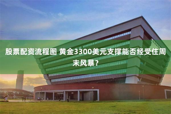 股票配资流程图 黄金3300美元支撑能否经受住周末风暴？