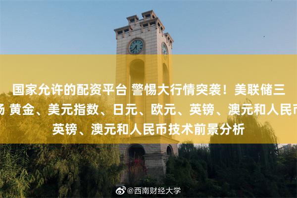 国家允许的配资平台 警惕大行情突袭！美联储三把手重量级登场 黄金、美元指数、日元、欧元、英镑、澳元和人民币技术前景分析